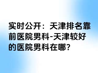 实时公开：天津排名靠前医院男科-天津较好的医院男科在哪？
