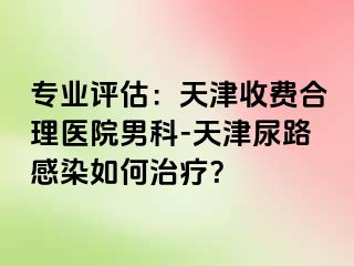 专业评估：天津收费合理医院男科-天津尿路感染如何治疗？