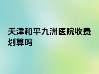 天津和平九洲医院收费划算吗