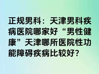 正规男科：天津男科疾病医院哪家好“男性健康”天津哪所医院性功能障碍疾病比较好？
