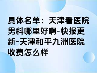 具体名单：天津看医院男科哪里好啊-快报更新-天津和平九洲医院收费怎么样