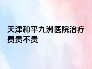 天津和平九洲医院治疗费贵不贵