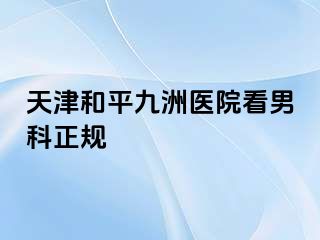 天津和平九洲医院看男科正规