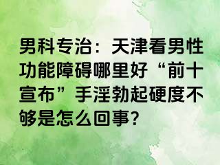 男科专治：天津看男性功能障碍哪里好“前十宣布”手淫勃起硬度不够是怎么回事？