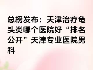 总榜发布：天津治疗龟头炎哪个医院好“排名公开”天津专业医院男科