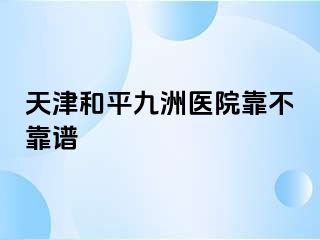天津和平九洲医院靠不靠谱