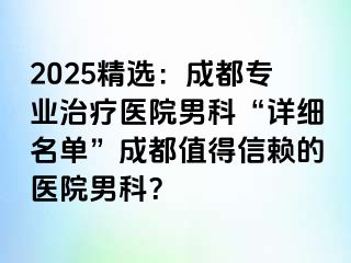 2025精选：成都专业治疗医院男科“详细名单”成都值得信赖的医院男科？