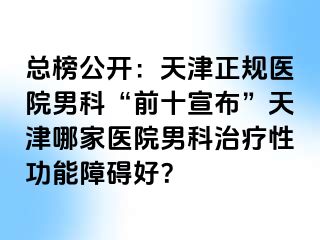 总榜公开：天津正规医院男科“前十宣布”天津哪家医院男科治疗性功能障碍好？