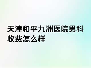 天津和平九洲医院男科收费怎么样