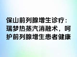 保山前列腺增生诊疗：瑞梦热蒸汽消融术，呵护前列腺增生患者健康