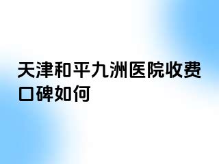 天津和平九洲医院收费口碑如何