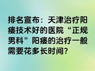排名宣布：天津治疗阳痿技术好的医院“正规男科”阳痿的治疗一般需要花多长时间？