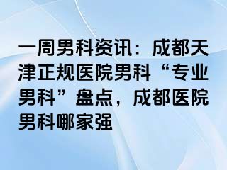 一周男科资讯：成都天津正规医院男科“专业男科”盘点，成都医院男科哪家强