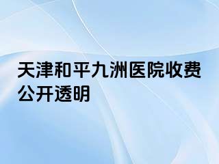天津和平九洲医院收费公开透明